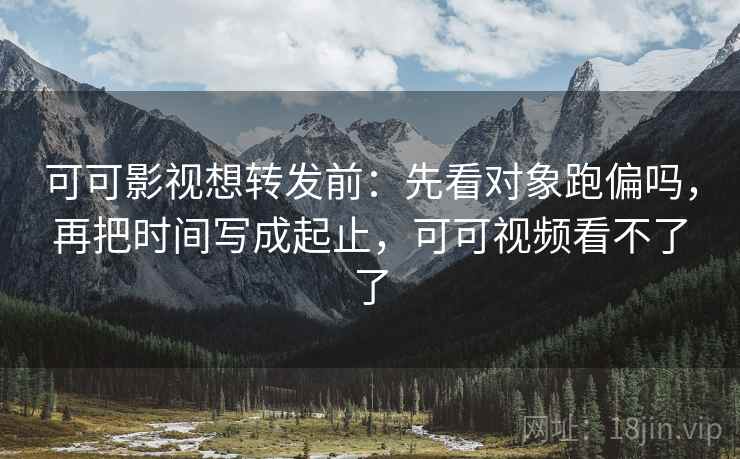 可可影视想转发前：先看对象跑偏吗，再把时间写成起止，可可视频看不了了