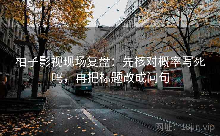 柚子影视现场复盘：先核对概率写死吗，再把标题改成问句