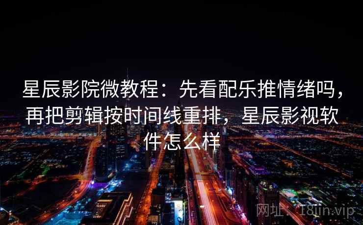 星辰影院微教程：先看配乐推情绪吗，再把剪辑按时间线重排，星辰影视软件怎么样