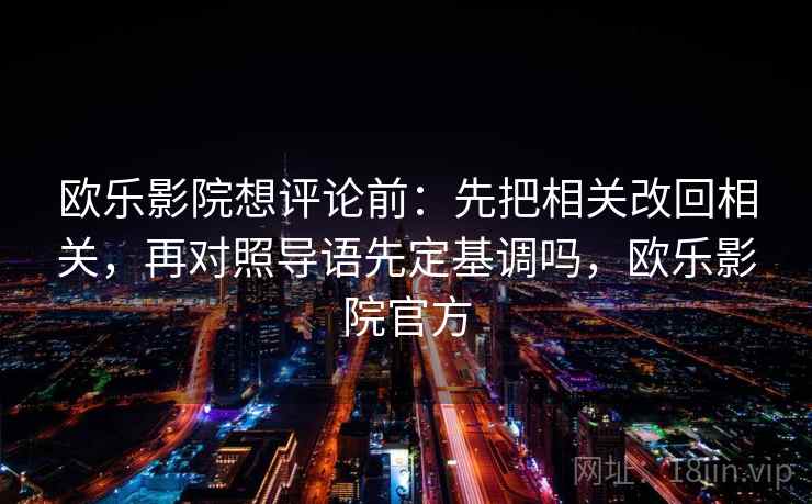欧乐影院想评论前：先把相关改回相关，再对照导语先定基调吗，欧乐影院官方