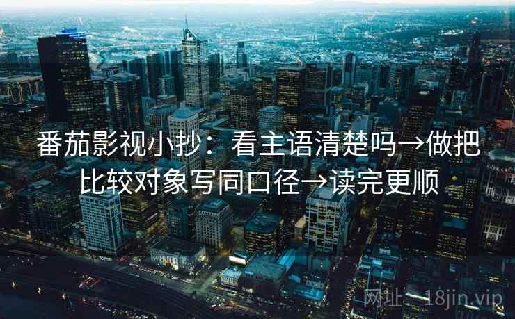 番茄影视小抄：看主语清楚吗→做把比较对象写同口径→读完更顺