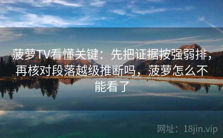 菠萝TV看懂关键：先把证据按强弱排，再核对段落越级推断吗，菠萝怎么不能看了