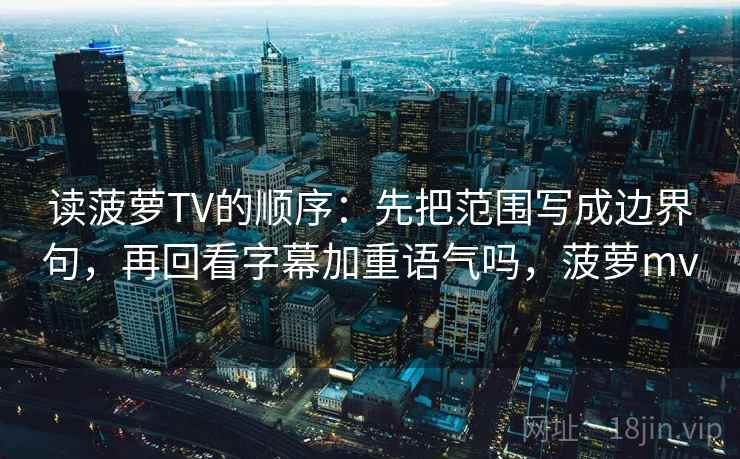 读菠萝TV的顺序：先把范围写成边界句，再回看字幕加重语气吗，菠萝mv