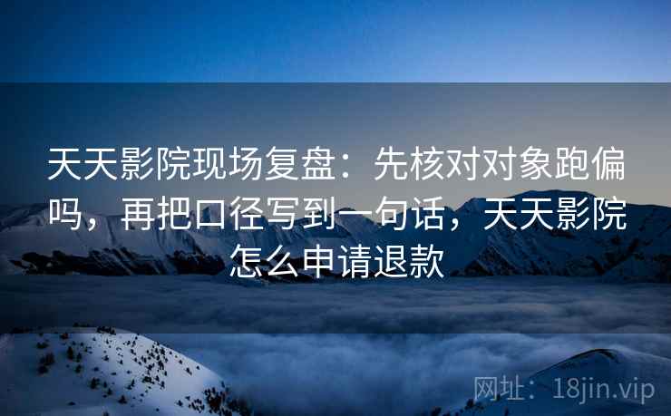 天天影院现场复盘：先核对对象跑偏吗，再把口径写到一句话，天天影院怎么申请退款