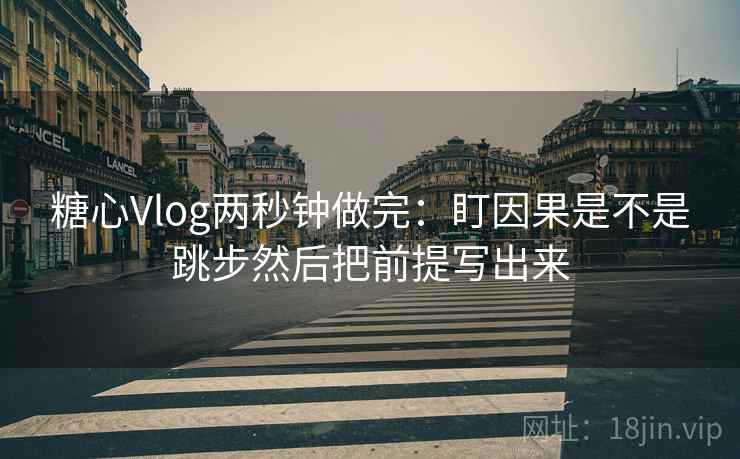 糖心Vlog两秒钟做完：盯因果是不是跳步然后把前提写出来