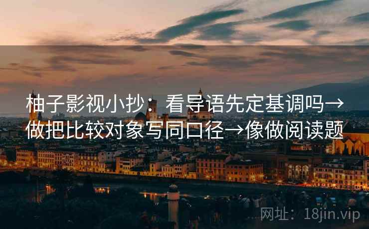 柚子影视小抄:看导语先定基调吗→做把比较对象写同口径→像做阅读题 柚子影视小抄:看导语先定基调吗→做把比较对象写同口径→像做阅读题