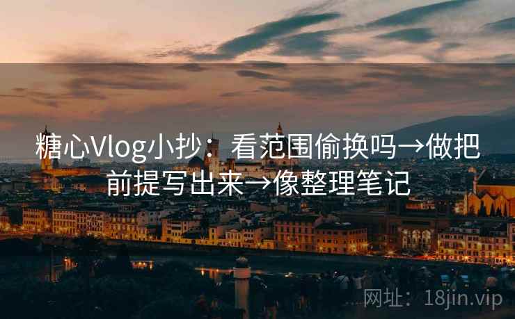 糖心Vlog小抄:看范围偷换吗→做把前提写出来→像整理笔记 糖心Vlog小抄:看范围偷换吗→做把前提写出来→像整理笔记