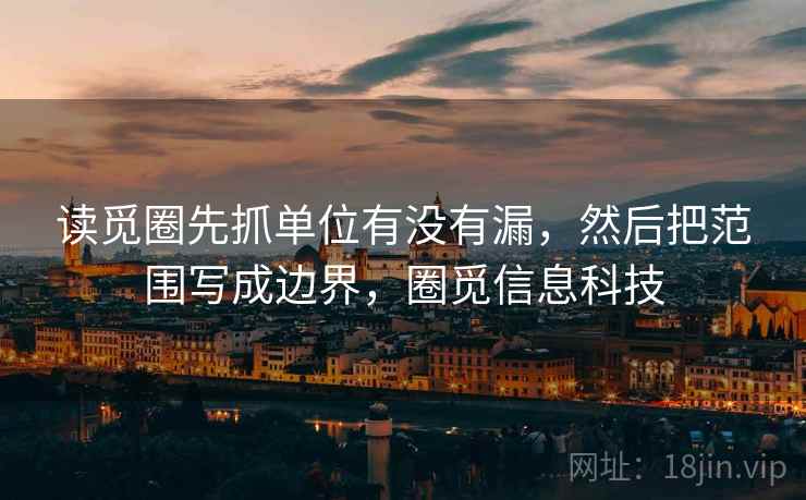 读觅圈先抓单位有没有漏,然后把范围写成边界,圈觅信息科技 读觅圈先抓单位有没有漏,然后把范围写成边界,圈觅信息科技