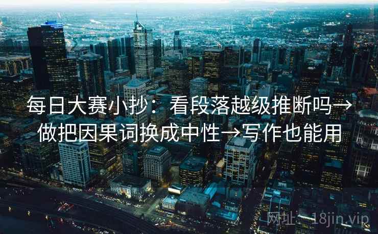 每日大赛小抄:看段落越级推断吗→做把因果词换成中性→写作也能用