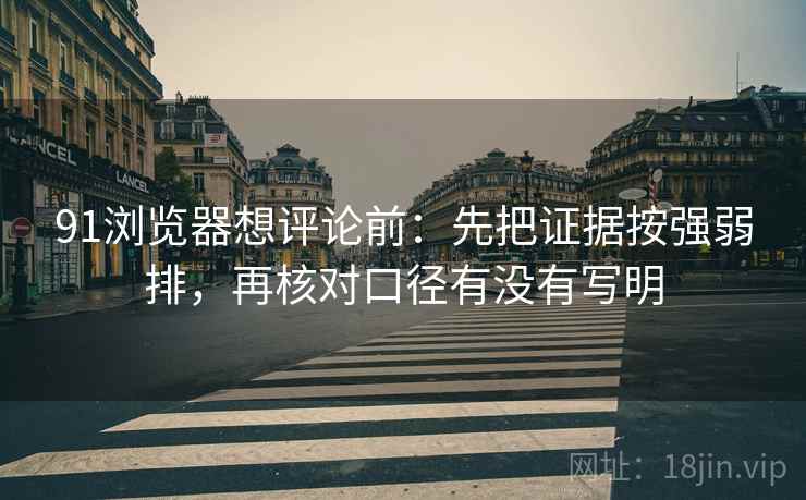 91浏览器想评论前:先把证据按强弱排,再核对口径有没有写明