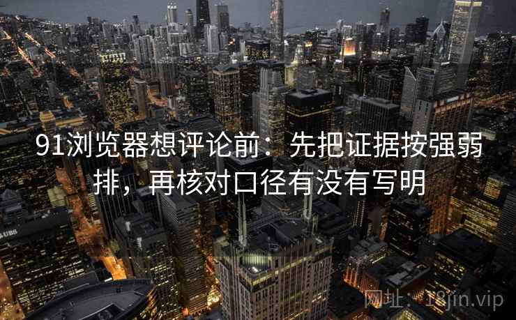 91浏览器想评论前:先把证据按强弱排,再核对口径有没有写明 91浏览器想评论前:先把证据按强弱排,再核对口径有没有写明
