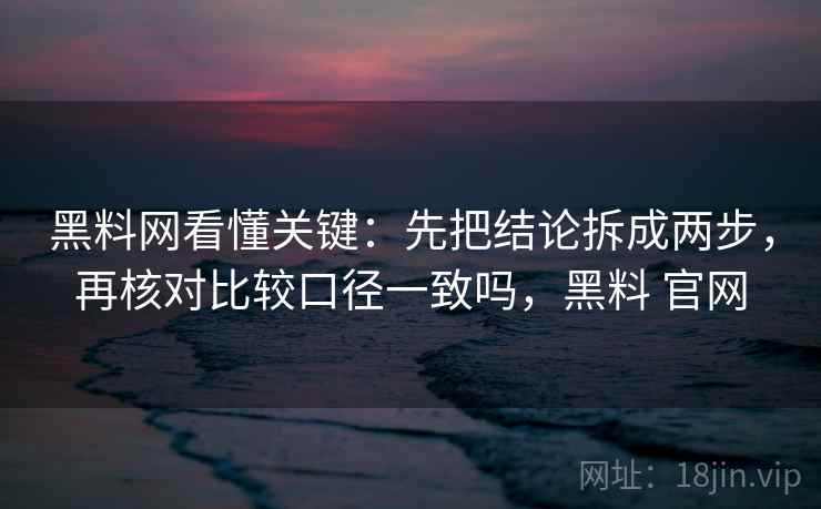 黑料网看懂关键:先把结论拆成两步,再核对比较口径一致吗,黑料 官网 黑料网看懂关键:先把结论拆成两步,再核对比较口径一致吗,黑料 官网