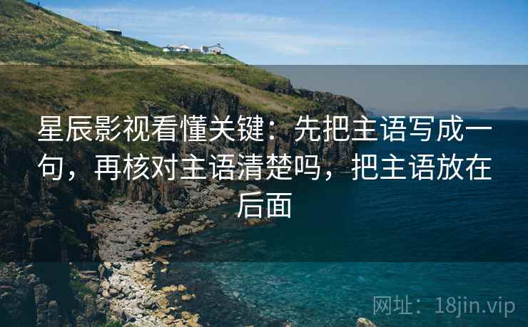 星辰影视看懂关键：先把主语写成一句，再核对主语清楚吗，把主语放在后面