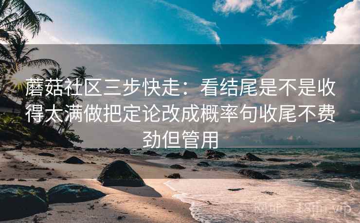 蘑菇社区三步快走:看结尾是不是收得太满做把定论改成概率句收尾不费劲但管用 蘑菇社区三步快走:看结尾是不是收得太满做把定论改成概率句收尾不费劲但管用