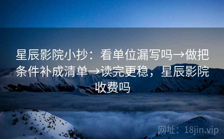星辰影院小抄：看单位漏写吗→做把条件补成清单→读完更稳，星辰影院收费吗