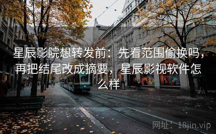 星辰影院想转发前:先看范围偷换吗,再把结尾改成摘要,星辰影视软件怎么样 星辰影院想转发前:先看范围偷换吗,再把结尾改成摘要,星辰影视软件怎么样