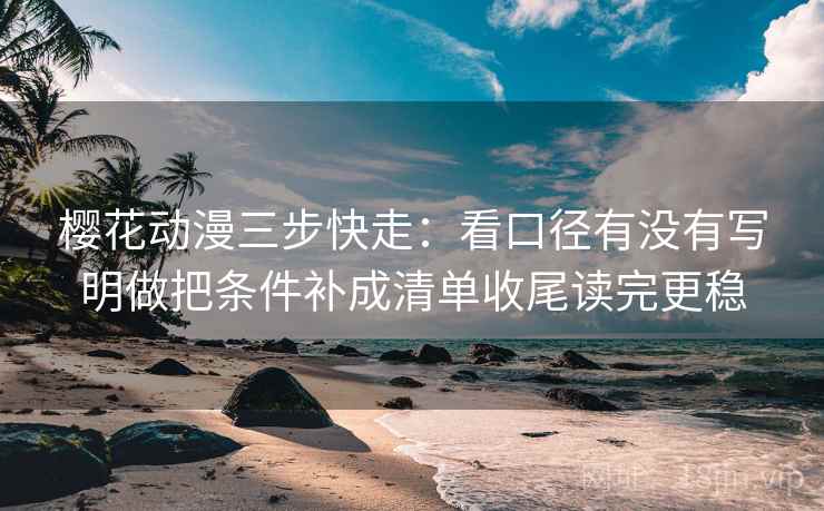 樱花动漫三步快走:看口径有没有写明做把条件补成清单收尾读完更稳 樱花动漫三步快走:看口径有没有写明做把条件补成清单收尾读完更稳