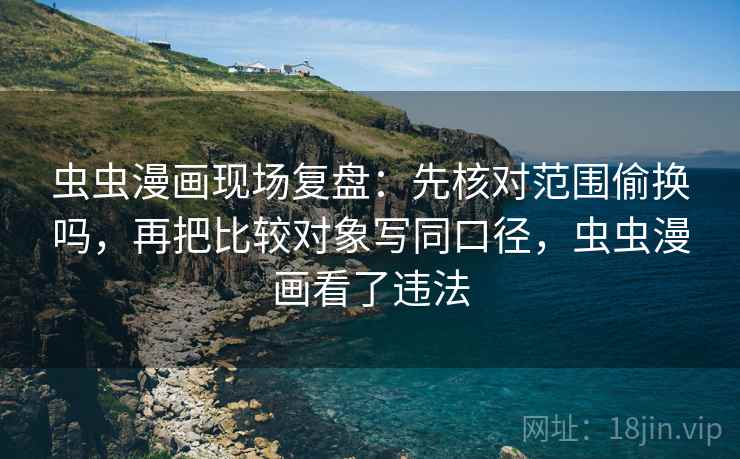 虫虫漫画现场复盘:先核对范围偷换吗,再把比较对象写同口径,虫虫漫画看了违法 虫虫漫画现场复盘:先核对范围偷换吗,再把比较对象写同口径,虫虫漫画看了违法