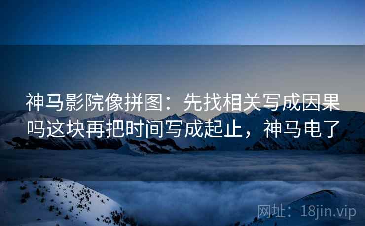 神马影院像拼图:先找相关写成因果吗这块再把时间写成起止,神马电了 神马影院像拼图:先找相关写成因果吗这块再把时间写成起止,神马电了