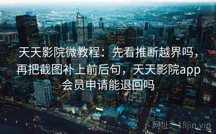 天天影院微教程：先看推断越界吗，再把截图补上前后句，天天影院app会员申请能退回吗