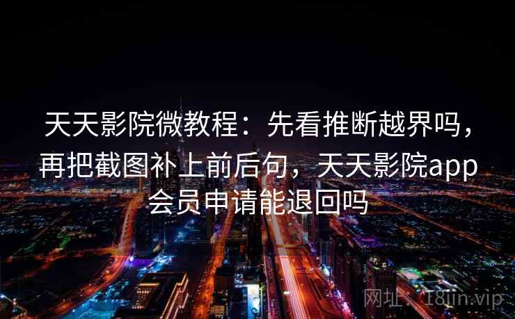 天天影院微教程:先看推断越界吗,再把截图补上前后句,天天影院app会员申请能退回吗 天天影院微教程:先看推断越界吗,再把截图补上前后句,天天影院app会员申请能退回吗