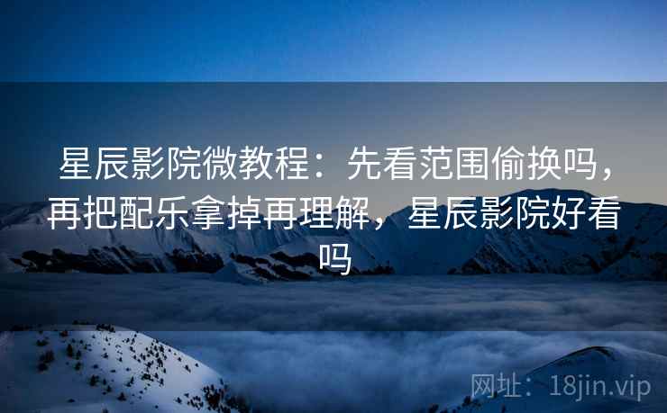 星辰影院微教程:先看范围偷换吗,再把配乐拿掉再理解,星辰影院好看吗 星辰影院微教程:先看范围偷换吗,再把配乐拿掉再理解,星辰影院好看吗
