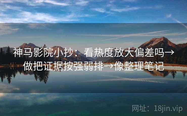 神马影院小抄:看热度放大偏差吗→做把证据按强弱排→像整理笔记 神马影院小抄:看热度放大偏差吗→做把证据按强弱排→像整理笔记