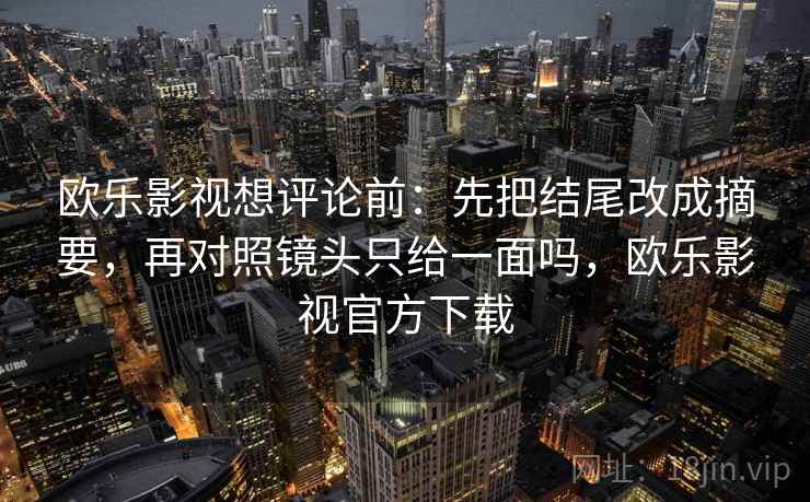 欧乐影视想评论前:先把结尾改成摘要,再对照镜头只给一面吗,欧乐影视官方下载 欧乐影视想评论前:先把结尾改成摘要,再对照镜头只给一面吗,欧乐影视官方下载