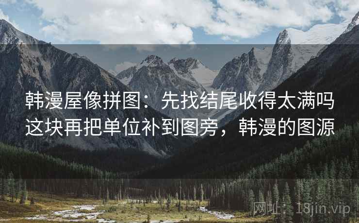 韩漫屋像拼图：先找结尾收得太满吗这块再把单位补到图旁，韩漫的图源