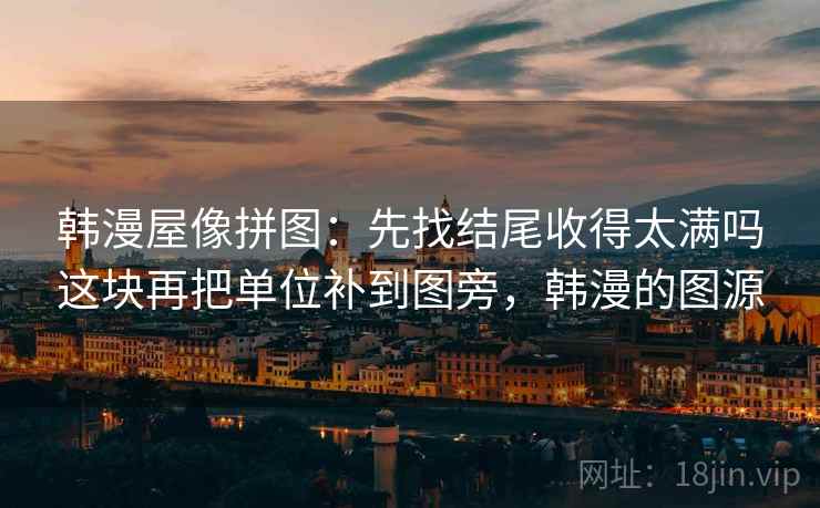 韩漫屋像拼图:先找结尾收得太满吗这块再把单位补到图旁,韩漫的图源 韩漫屋像拼图:先找结尾收得太满吗这块再把单位补到图旁,韩漫的图源