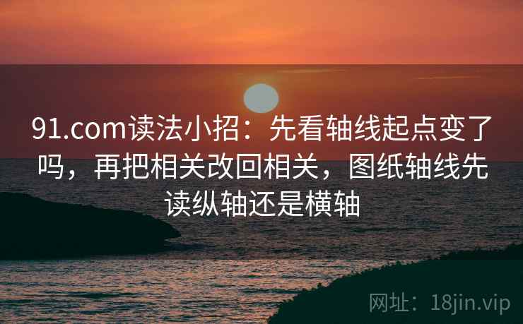 91.com读法小招：先看轴线起点变了吗，再把相关改回相关，图纸轴线先读纵轴还是横轴