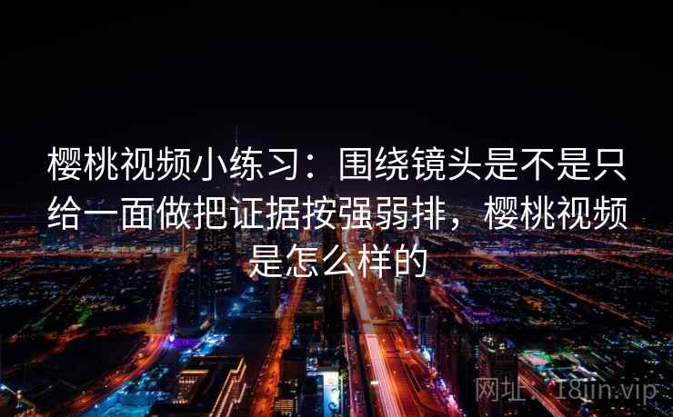 樱桃视频小练习:围绕镜头是不是只给一面做把证据按强弱排,樱桃视频是怎么样的 樱桃视频小练习:围绕镜头是不是只给一面做把证据按强弱排,樱桃视频是怎么样的