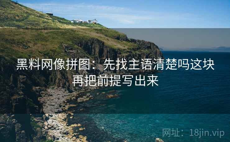 黑料网像拼图:先找主语清楚吗这块再把前提写出来 黑料网像拼图:先找主语清楚吗这块再把前提写出来