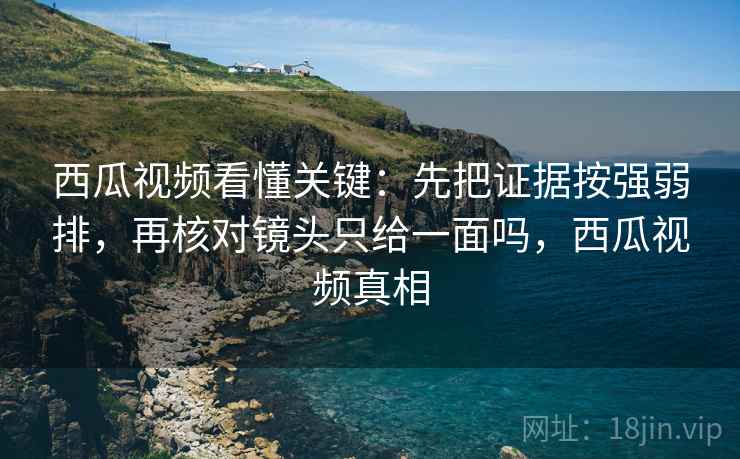 西瓜视频看懂关键：先把证据按强弱排，再核对镜头只给一面吗，西瓜视频真相
