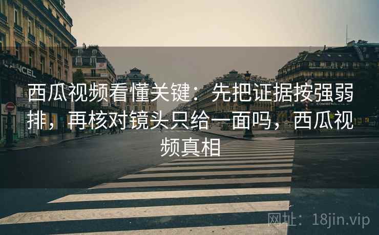 西瓜视频看懂关键:先把证据按强弱排,再核对镜头只给一面吗,西瓜视频真相 西瓜视频看懂关键:先把证据按强弱排,再核对镜头只给一面吗,西瓜视频真相