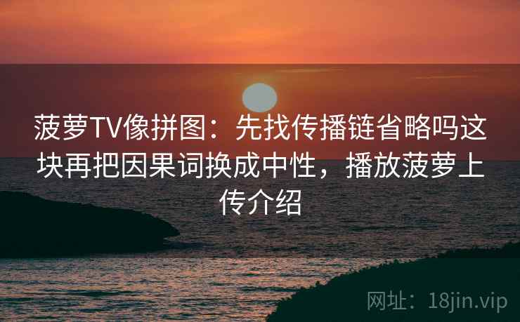 菠萝TV像拼图:先找传播链省略吗这块再把因果词换成中性,播放菠萝上传介绍 菠萝TV像拼图:先找传播链省略吗这块再把因果词换成中性,播放菠萝上传介绍