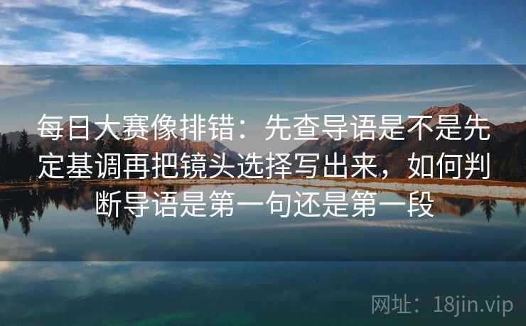 每日大赛像排错:先查导语是不是先定基调再把镜头选择写出来,如何判断导语是第一句还是第一段