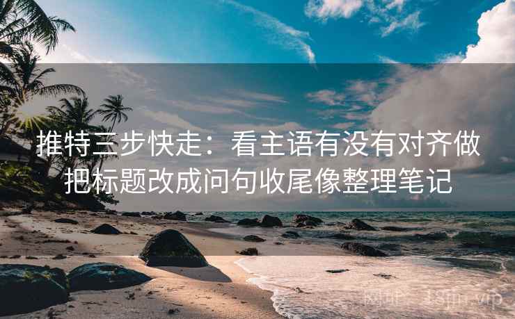推特三步快走:看主语有没有对齐做把标题改成问句收尾像整理笔记 推特三步快走:看主语有没有对齐做把标题改成问句收尾像整理笔记