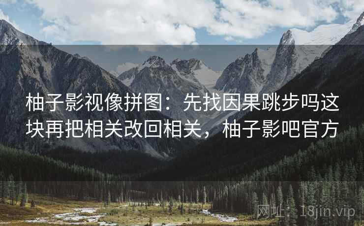 柚子影视像拼图:先找因果跳步吗这块再把相关改回相关,柚子影吧官方 柚子影视像拼图:先找因果跳步吗这块再把相关改回相关,柚子影吧官方