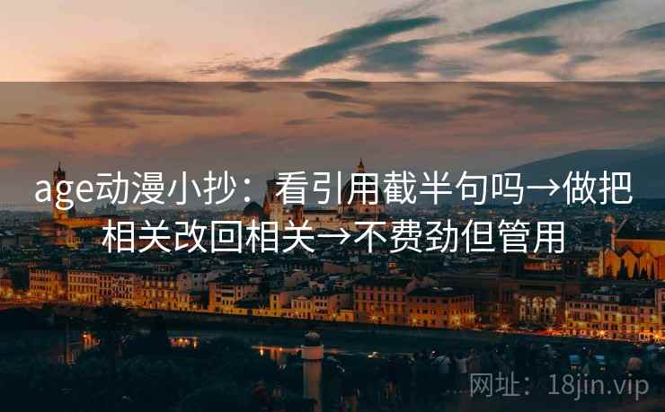age动漫小抄:看引用截半句吗→做把相关改回相关→不费劲但管用