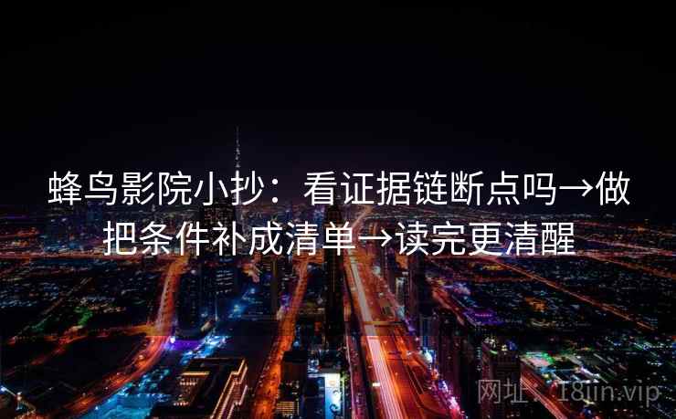 蜂鸟影院小抄:看证据链断点吗→做把条件补成清单→读完更清醒 蜂鸟影院小抄:看证据链断点吗→做把条件补成清单→读完更清醒