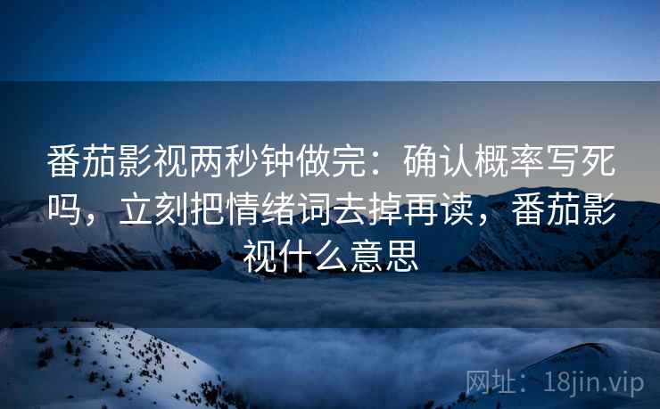 番茄影视两秒钟做完:确认概率写死吗,立刻把情绪词去掉再读,番茄影视什么意思 番茄影视两秒钟做完:确认概率写死吗,立刻把情绪词去掉再读,番茄影视什么意思
