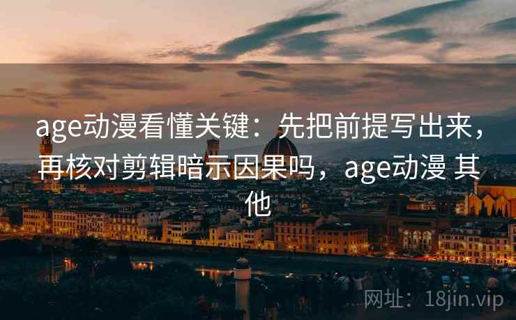 age动漫看懂关键:先把前提写出来,再核对剪辑暗示因果吗,age动漫 其他 age动漫看懂关键:先把前提写出来,再核对剪辑暗示因果吗,age动漫 其他