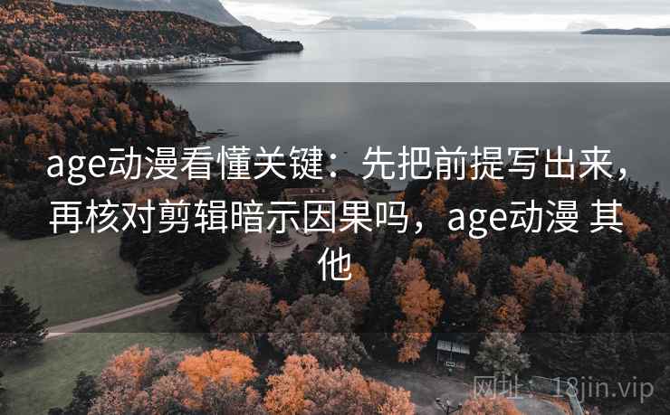 age动漫看懂关键:先把前提写出来,再核对剪辑暗示因果吗,age动漫 其他