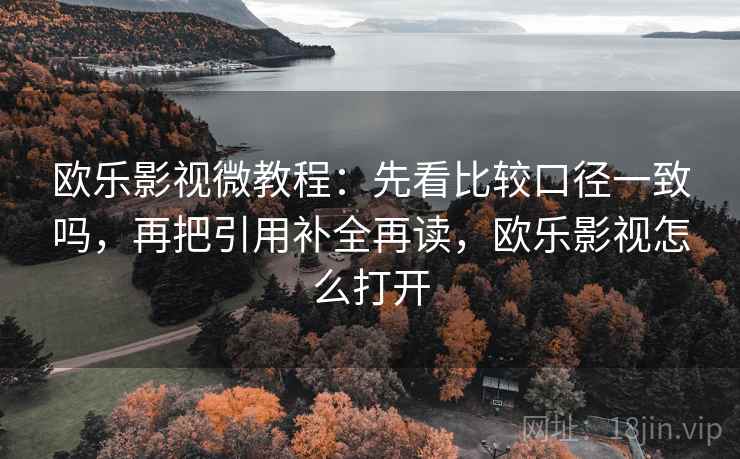 欧乐影视微教程:先看比较口径一致吗,再把引用补全再读,欧乐影视怎么打开 欧乐影视微教程:先看比较口径一致吗,再把引用补全再读,欧乐影视怎么打开