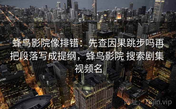 蜂鸟影院像排错:先查因果跳步吗再把段落写成提纲,蜂鸟影院 搜索剧集 视频名 蜂鸟影院像排错:先查因果跳步吗再把段落写成提纲,蜂鸟影院 搜索剧集 视频名