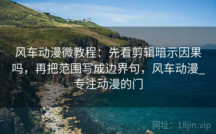 风车动漫微教程:先看剪辑暗示因果吗,再把范围写成边界句,风车动漫_专注动漫的门 风车动漫微教程:先看剪辑暗示因果吗,再把范围写成边界句,风车动漫_专注动漫的门