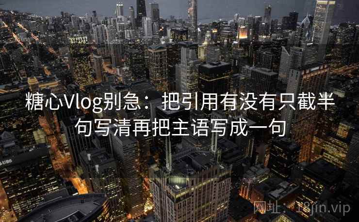 糖心Vlog别急:把引用有没有只截半句写清再把主语写成一句 糖心Vlog别急:把引用有没有只截半句写清再把主语写成一句