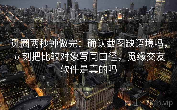 觅圈两秒钟做完:确认截图缺语境吗,立刻把比较对象写同口径,觅缘交友软件是真的吗