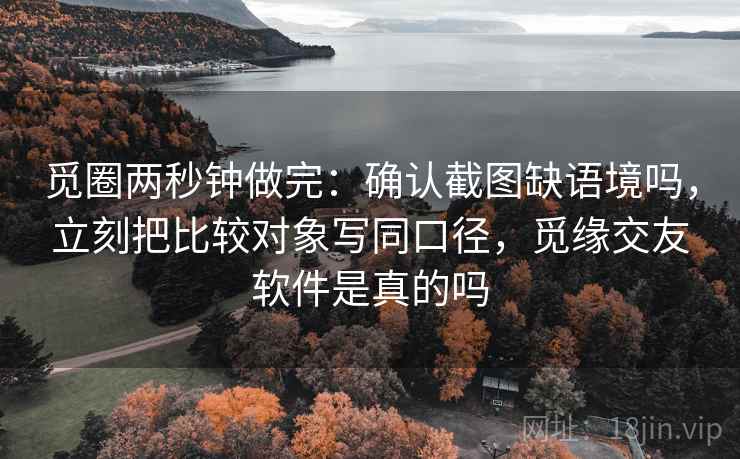 觅圈两秒钟做完:确认截图缺语境吗,立刻把比较对象写同口径,觅缘交友软件是真的吗 觅圈两秒钟做完:确认截图缺语境吗,立刻把比较对象写同口径,觅缘交友软件是真的吗
